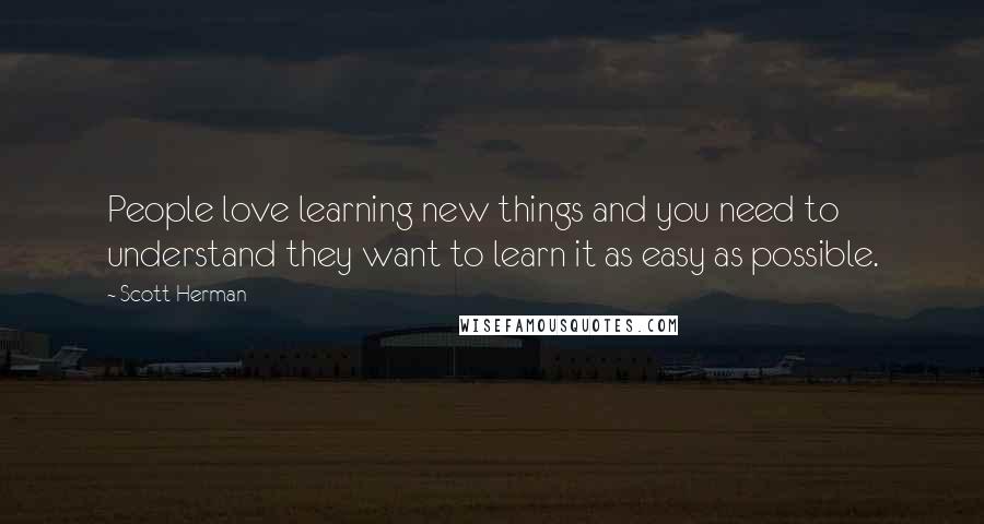 Scott Herman Quotes: People love learning new things and you need to understand they want to learn it as easy as possible.