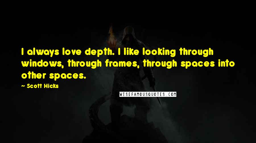 Scott Hicks Quotes: I always love depth. I like looking through windows, through frames, through spaces into other spaces.