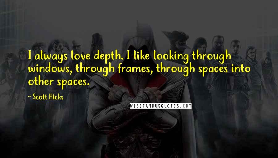 Scott Hicks Quotes: I always love depth. I like looking through windows, through frames, through spaces into other spaces.