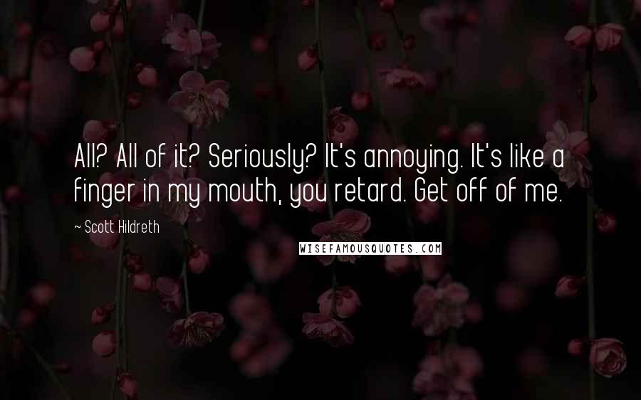 Scott Hildreth Quotes: All? All of it? Seriously? It's annoying. It's like a finger in my mouth, you retard. Get off of me.