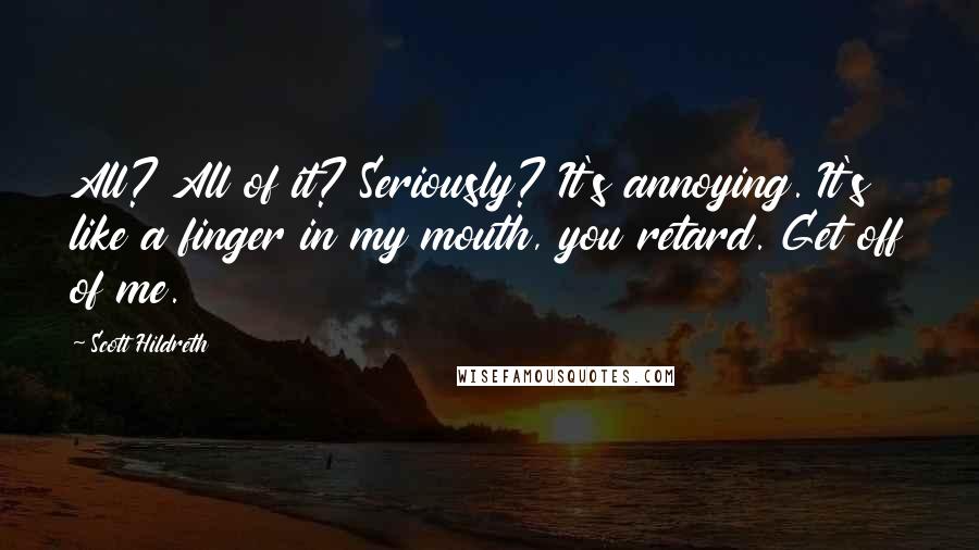 Scott Hildreth Quotes: All? All of it? Seriously? It's annoying. It's like a finger in my mouth, you retard. Get off of me.