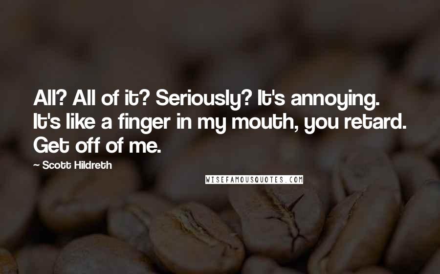 Scott Hildreth Quotes: All? All of it? Seriously? It's annoying. It's like a finger in my mouth, you retard. Get off of me.