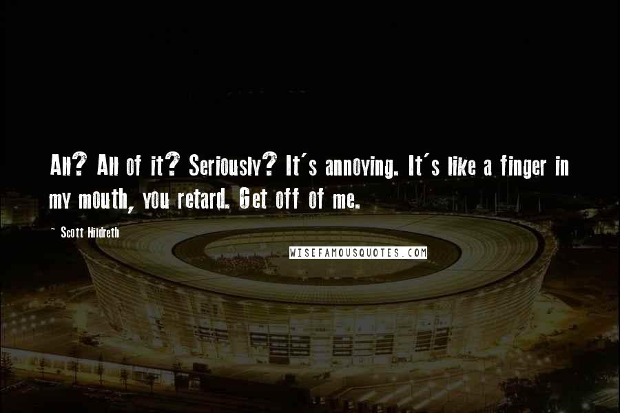 Scott Hildreth Quotes: All? All of it? Seriously? It's annoying. It's like a finger in my mouth, you retard. Get off of me.