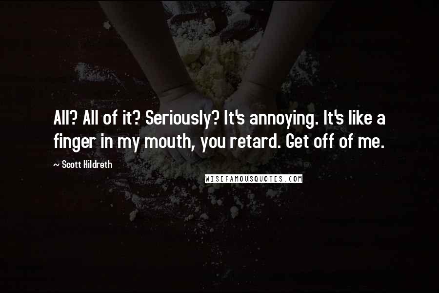 Scott Hildreth Quotes: All? All of it? Seriously? It's annoying. It's like a finger in my mouth, you retard. Get off of me.