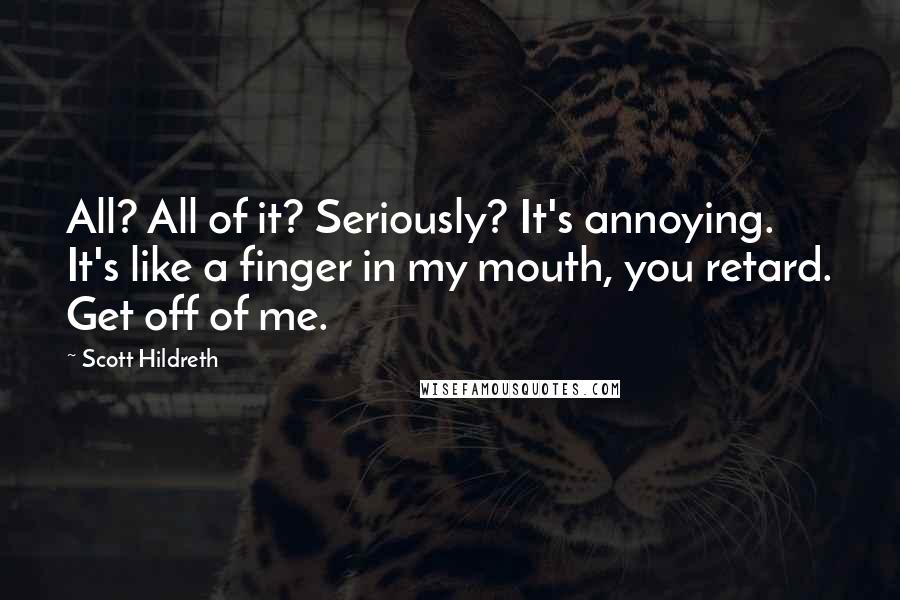 Scott Hildreth Quotes: All? All of it? Seriously? It's annoying. It's like a finger in my mouth, you retard. Get off of me.