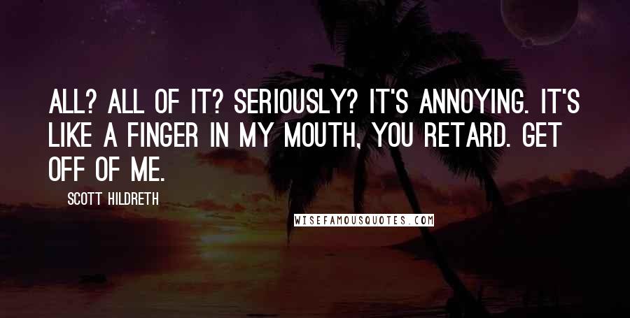 Scott Hildreth Quotes: All? All of it? Seriously? It's annoying. It's like a finger in my mouth, you retard. Get off of me.