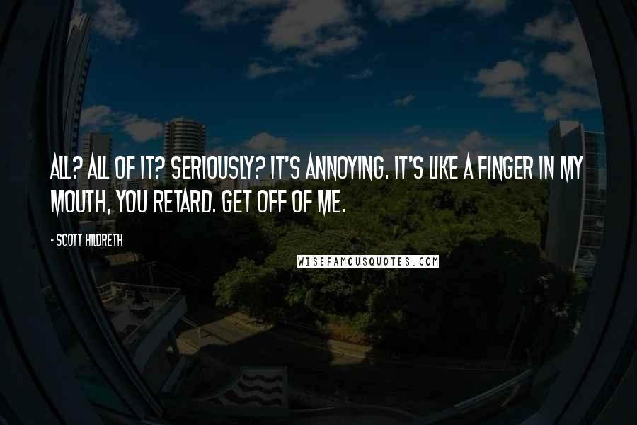 Scott Hildreth Quotes: All? All of it? Seriously? It's annoying. It's like a finger in my mouth, you retard. Get off of me.