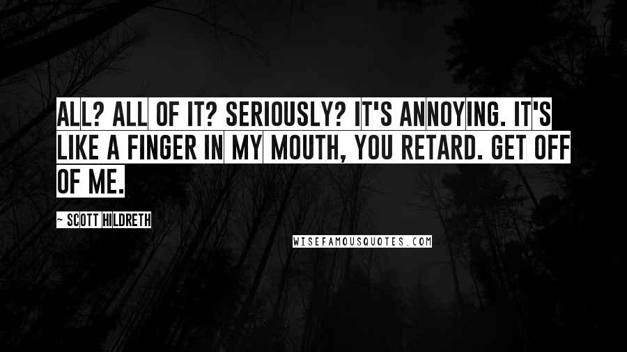 Scott Hildreth Quotes: All? All of it? Seriously? It's annoying. It's like a finger in my mouth, you retard. Get off of me.