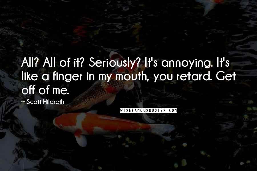 Scott Hildreth Quotes: All? All of it? Seriously? It's annoying. It's like a finger in my mouth, you retard. Get off of me.