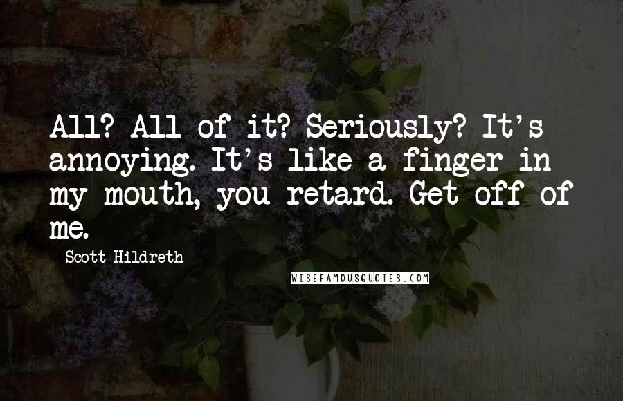 Scott Hildreth Quotes: All? All of it? Seriously? It's annoying. It's like a finger in my mouth, you retard. Get off of me.