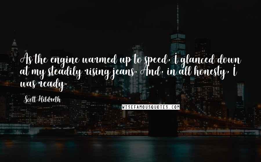 Scott Hildreth Quotes: As the engine warmed up to speed, I glanced down at my steadily rising jeans. And, in all honesty, I was ready.