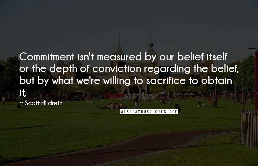 Scott Hildreth Quotes: Commitment isn't measured by our belief itself or the depth of conviction regarding the belief, but by what we're willing to sacrifice to obtain it,