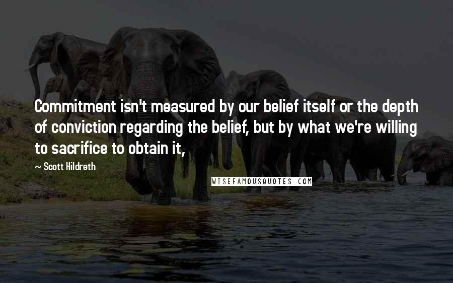 Scott Hildreth Quotes: Commitment isn't measured by our belief itself or the depth of conviction regarding the belief, but by what we're willing to sacrifice to obtain it,