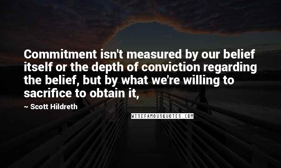 Scott Hildreth Quotes: Commitment isn't measured by our belief itself or the depth of conviction regarding the belief, but by what we're willing to sacrifice to obtain it,