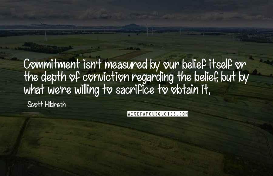 Scott Hildreth Quotes: Commitment isn't measured by our belief itself or the depth of conviction regarding the belief, but by what we're willing to sacrifice to obtain it,