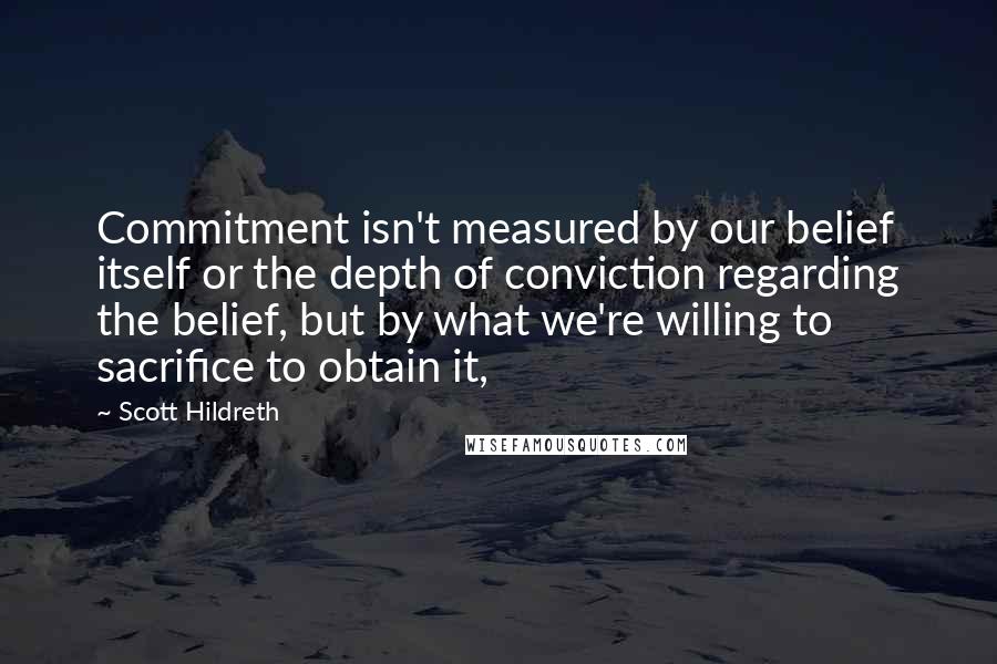 Scott Hildreth Quotes: Commitment isn't measured by our belief itself or the depth of conviction regarding the belief, but by what we're willing to sacrifice to obtain it,