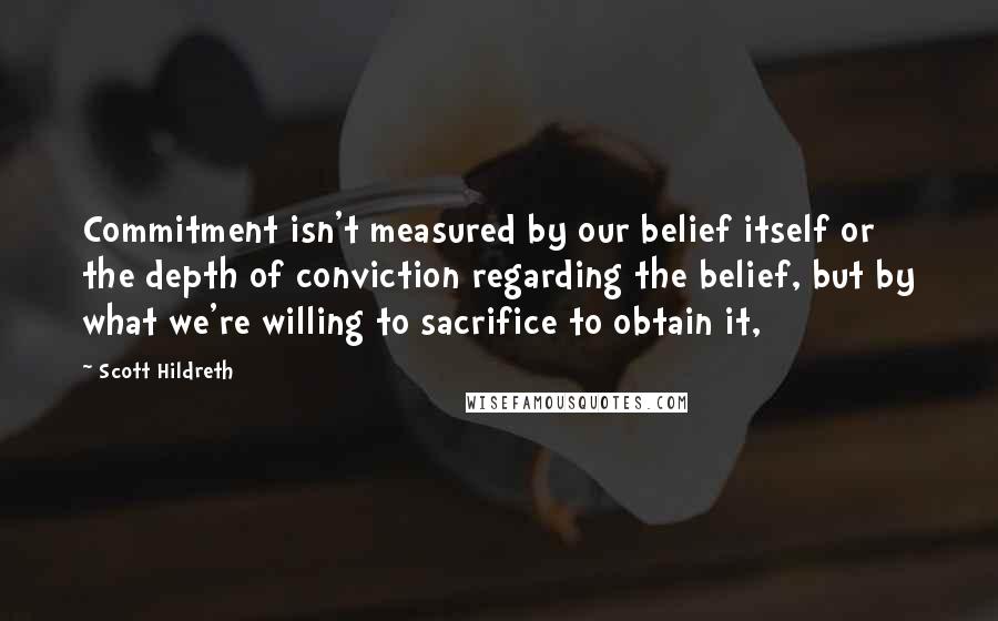 Scott Hildreth Quotes: Commitment isn't measured by our belief itself or the depth of conviction regarding the belief, but by what we're willing to sacrifice to obtain it,