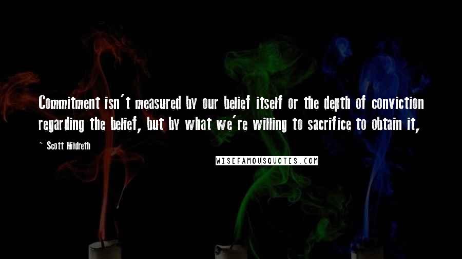 Scott Hildreth Quotes: Commitment isn't measured by our belief itself or the depth of conviction regarding the belief, but by what we're willing to sacrifice to obtain it,