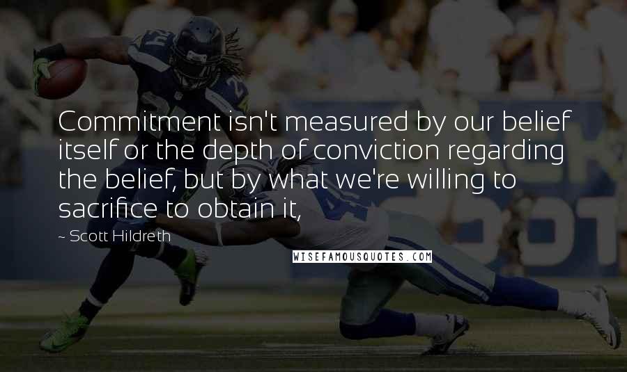 Scott Hildreth Quotes: Commitment isn't measured by our belief itself or the depth of conviction regarding the belief, but by what we're willing to sacrifice to obtain it,