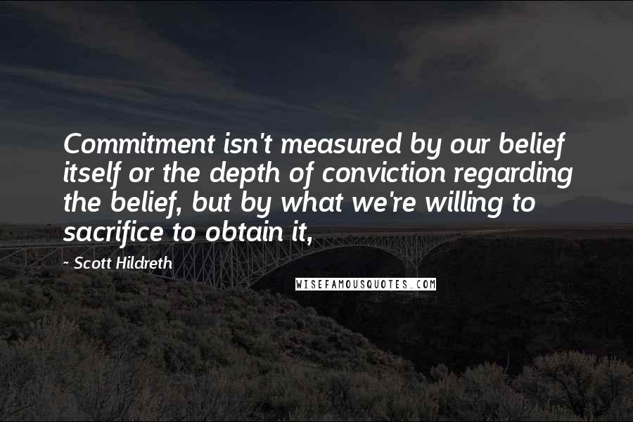 Scott Hildreth Quotes: Commitment isn't measured by our belief itself or the depth of conviction regarding the belief, but by what we're willing to sacrifice to obtain it,