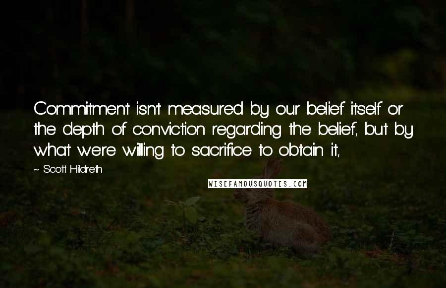 Scott Hildreth Quotes: Commitment isn't measured by our belief itself or the depth of conviction regarding the belief, but by what we're willing to sacrifice to obtain it,