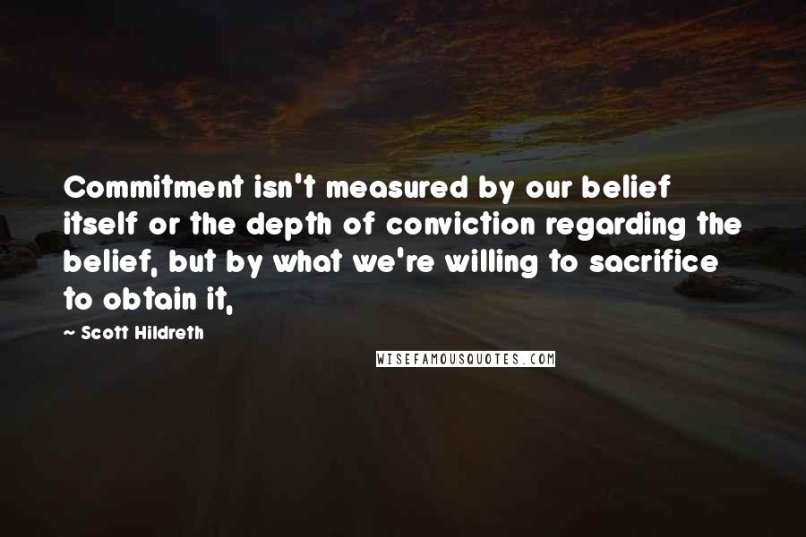 Scott Hildreth Quotes: Commitment isn't measured by our belief itself or the depth of conviction regarding the belief, but by what we're willing to sacrifice to obtain it,