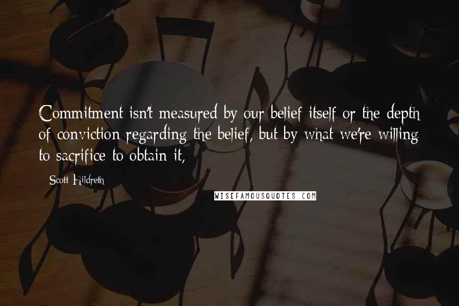 Scott Hildreth Quotes: Commitment isn't measured by our belief itself or the depth of conviction regarding the belief, but by what we're willing to sacrifice to obtain it,