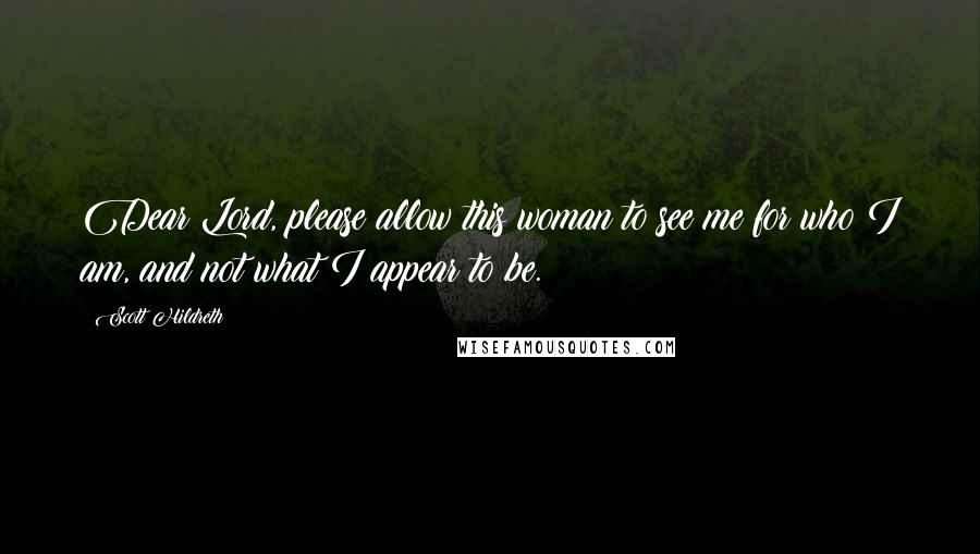 Scott Hildreth Quotes: Dear Lord, please allow this woman to see me for who I am, and not what I appear to be.