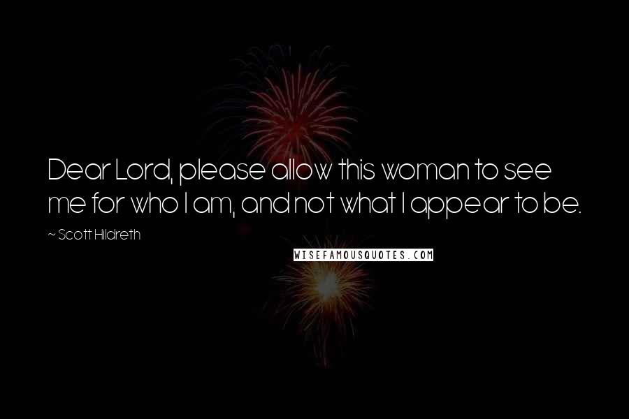 Scott Hildreth Quotes: Dear Lord, please allow this woman to see me for who I am, and not what I appear to be.