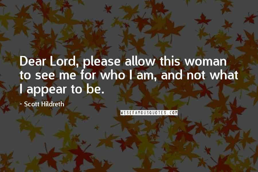 Scott Hildreth Quotes: Dear Lord, please allow this woman to see me for who I am, and not what I appear to be.