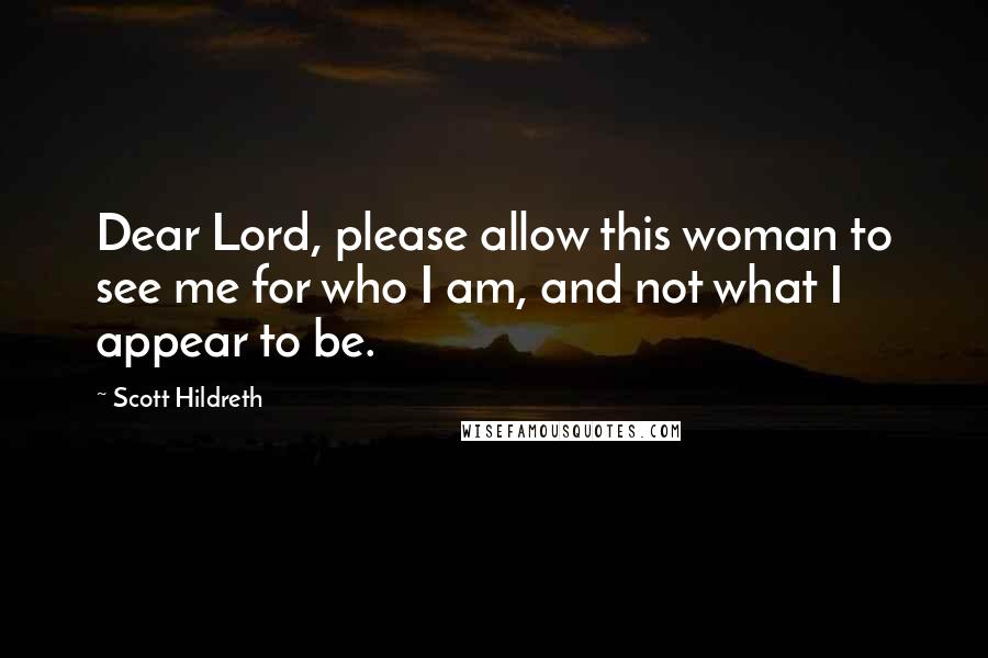 Scott Hildreth Quotes: Dear Lord, please allow this woman to see me for who I am, and not what I appear to be.