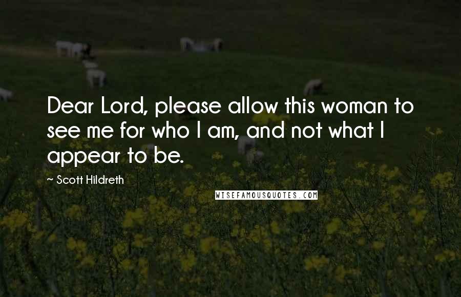 Scott Hildreth Quotes: Dear Lord, please allow this woman to see me for who I am, and not what I appear to be.