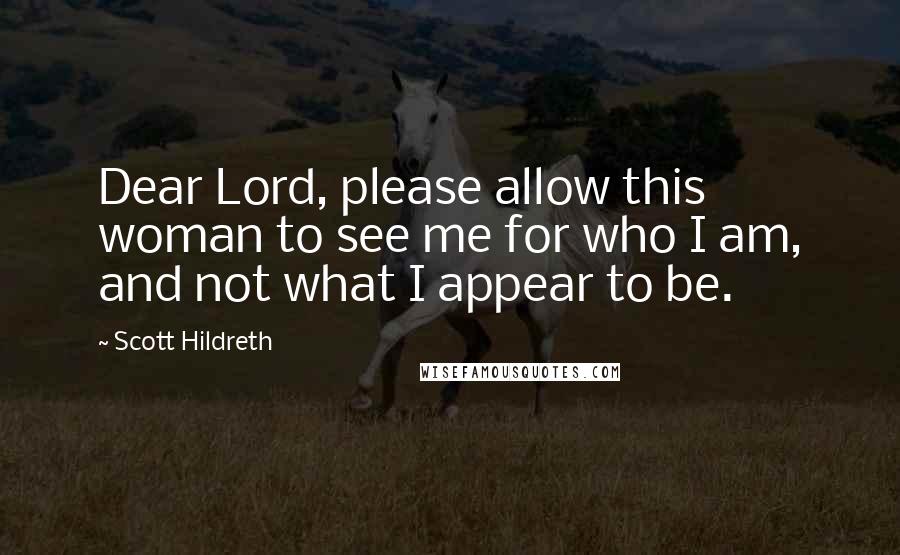 Scott Hildreth Quotes: Dear Lord, please allow this woman to see me for who I am, and not what I appear to be.