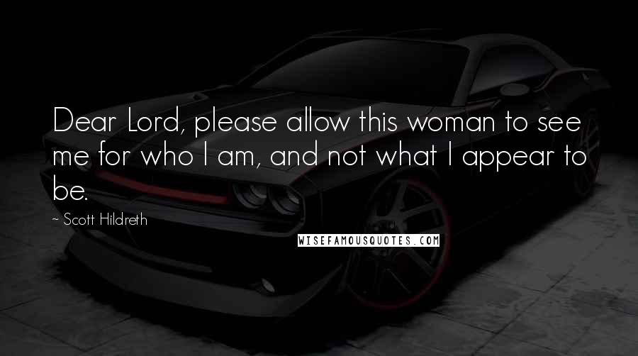 Scott Hildreth Quotes: Dear Lord, please allow this woman to see me for who I am, and not what I appear to be.