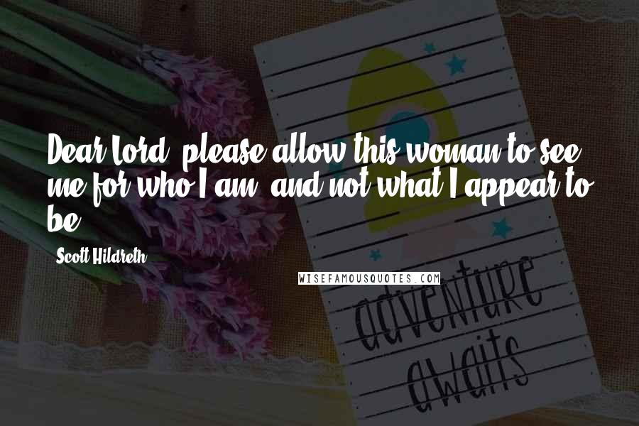 Scott Hildreth Quotes: Dear Lord, please allow this woman to see me for who I am, and not what I appear to be.