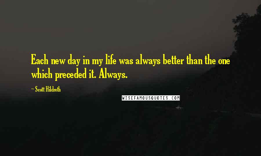 Scott Hildreth Quotes: Each new day in my life was always better than the one which preceded it. Always.
