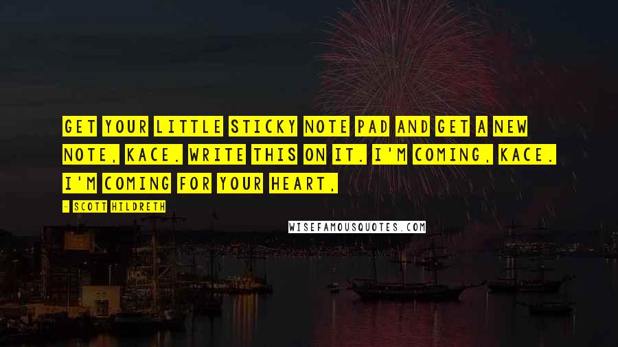 Scott Hildreth Quotes: Get your little sticky note pad and get a new note, Kace. Write this on it. I'm coming, Kace. I'm coming for your heart,