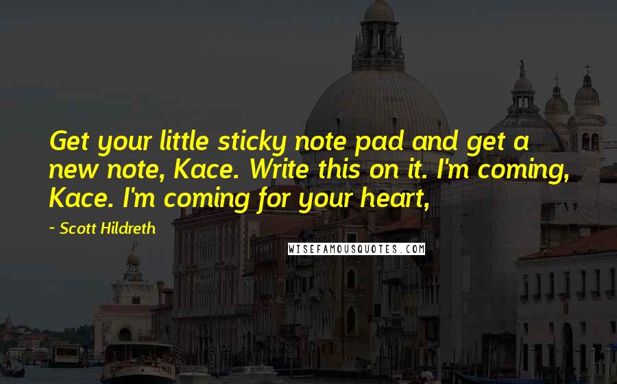 Scott Hildreth Quotes: Get your little sticky note pad and get a new note, Kace. Write this on it. I'm coming, Kace. I'm coming for your heart,