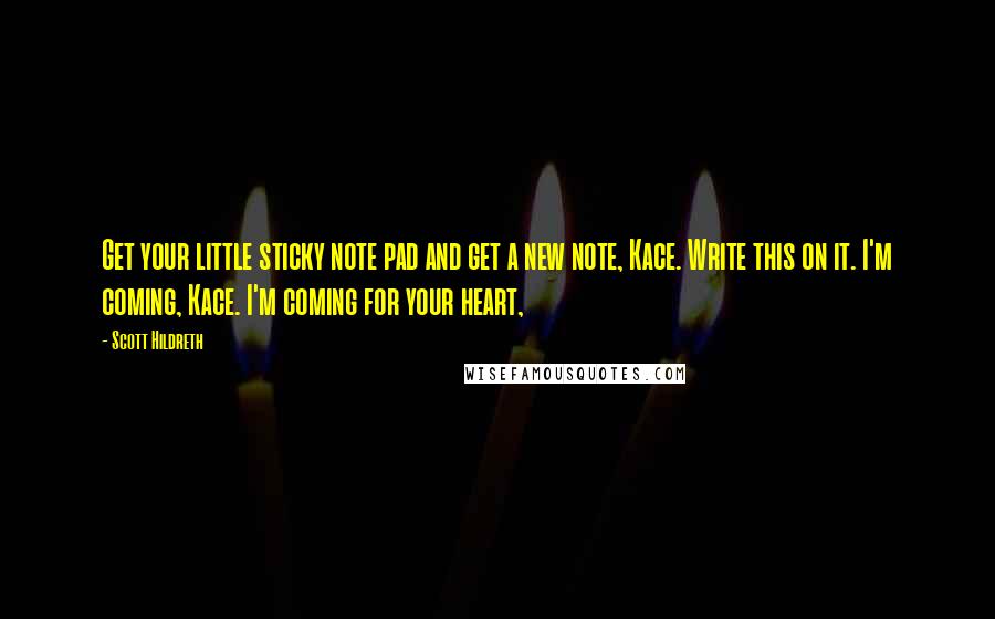 Scott Hildreth Quotes: Get your little sticky note pad and get a new note, Kace. Write this on it. I'm coming, Kace. I'm coming for your heart,