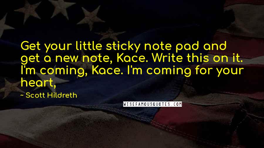 Scott Hildreth Quotes: Get your little sticky note pad and get a new note, Kace. Write this on it. I'm coming, Kace. I'm coming for your heart,
