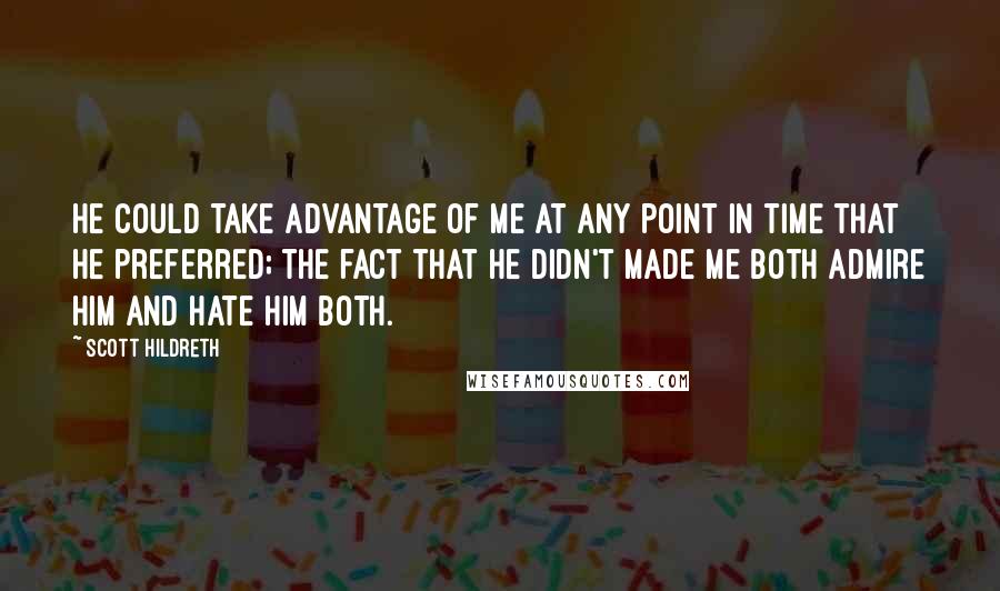 Scott Hildreth Quotes: He could take advantage of me at any point in time that he preferred; the fact that he didn't made me both admire him and hate him both.