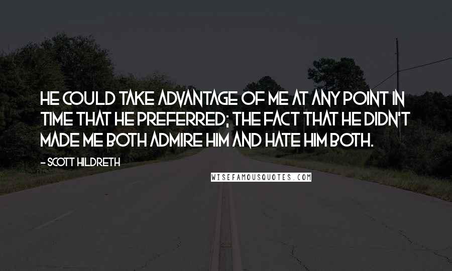 Scott Hildreth Quotes: He could take advantage of me at any point in time that he preferred; the fact that he didn't made me both admire him and hate him both.