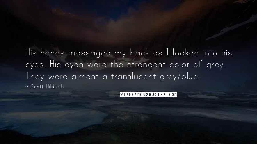 Scott Hildreth Quotes: His hands massaged my back as I looked into his eyes. His eyes were the strangest color of grey. They were almost a translucent grey/blue.