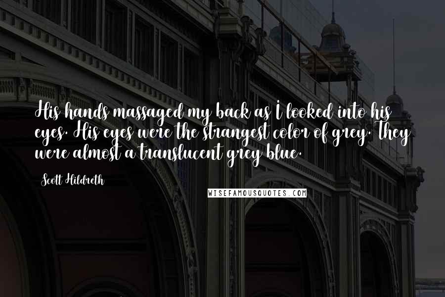 Scott Hildreth Quotes: His hands massaged my back as I looked into his eyes. His eyes were the strangest color of grey. They were almost a translucent grey/blue.
