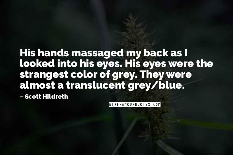 Scott Hildreth Quotes: His hands massaged my back as I looked into his eyes. His eyes were the strangest color of grey. They were almost a translucent grey/blue.