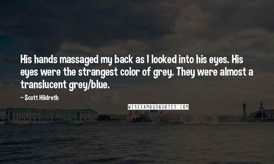 Scott Hildreth Quotes: His hands massaged my back as I looked into his eyes. His eyes were the strangest color of grey. They were almost a translucent grey/blue.