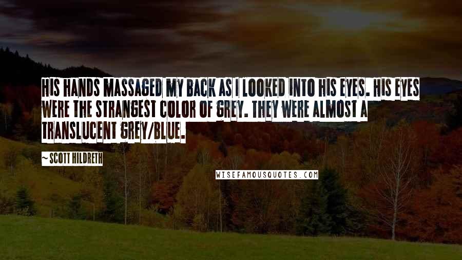 Scott Hildreth Quotes: His hands massaged my back as I looked into his eyes. His eyes were the strangest color of grey. They were almost a translucent grey/blue.