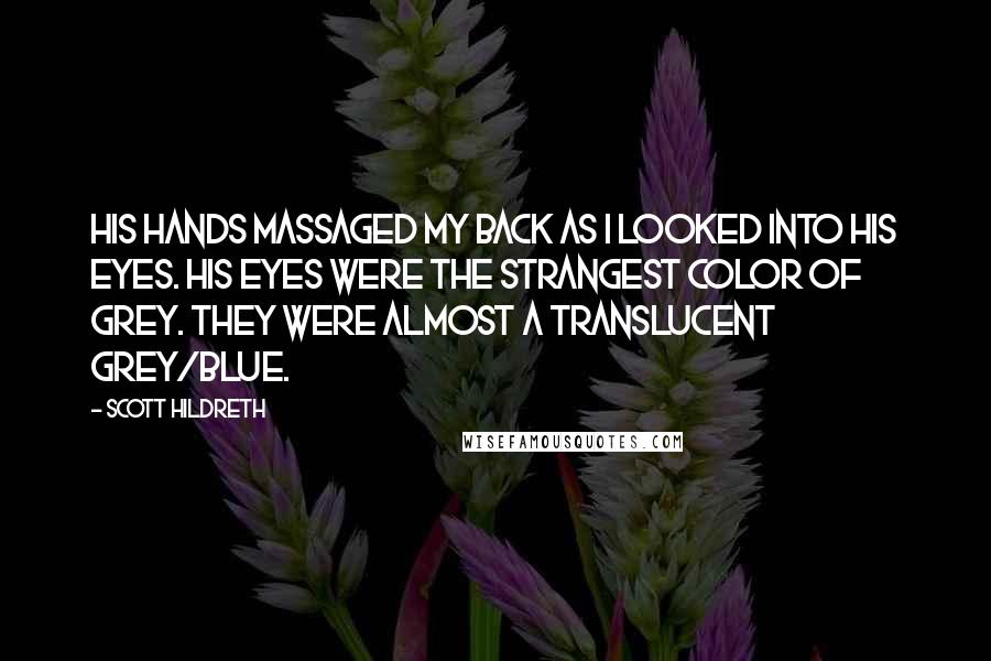 Scott Hildreth Quotes: His hands massaged my back as I looked into his eyes. His eyes were the strangest color of grey. They were almost a translucent grey/blue.