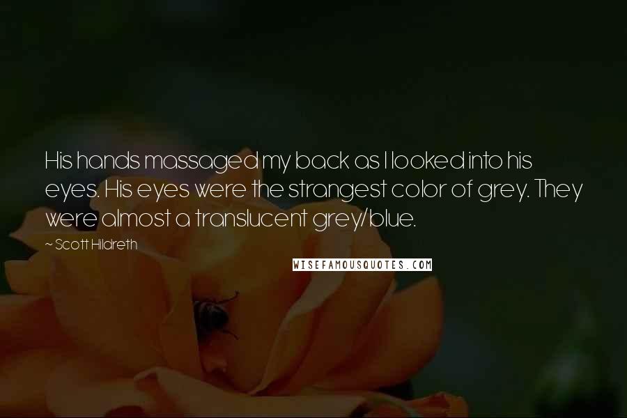 Scott Hildreth Quotes: His hands massaged my back as I looked into his eyes. His eyes were the strangest color of grey. They were almost a translucent grey/blue.