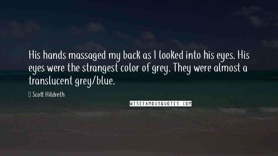 Scott Hildreth Quotes: His hands massaged my back as I looked into his eyes. His eyes were the strangest color of grey. They were almost a translucent grey/blue.